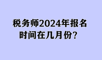 税务师2024年报名时间在几月份？