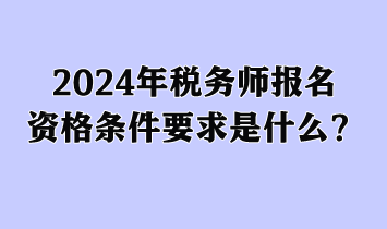 2024年税务师报名资格条件要求是什么？