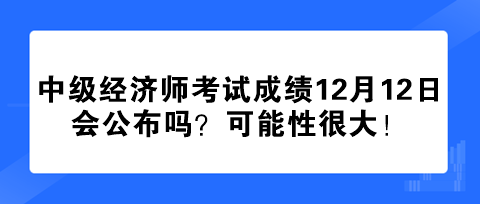 2023年中级经济师考试成绩12月12日会公布吗？可能性很大！