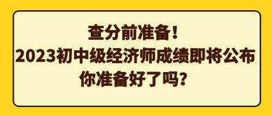 查分前准备！2023初中级经济师成绩即将公布 你准备好了吗？