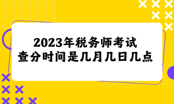 2023年税务师考试查分时间是几月几日几点