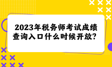 2023年税务师考试成绩查询入口什么时候开放呢？