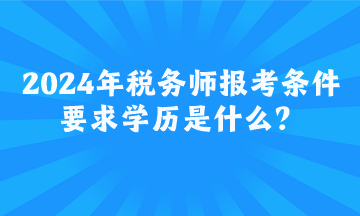 2024年税务师报考条件要求学历是什么