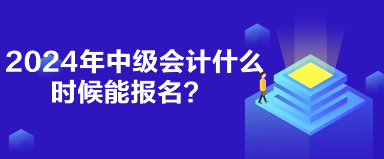 2024年中级会计什么时候能报名？