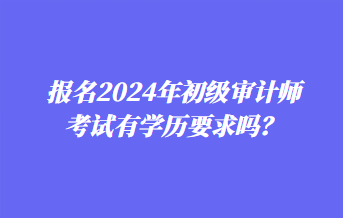 报名2024年初级审计师考试有学历要求吗？