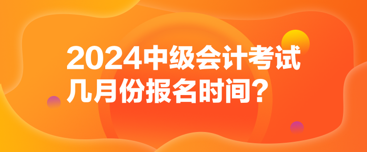 2024中级会计考试几月份报名时间？