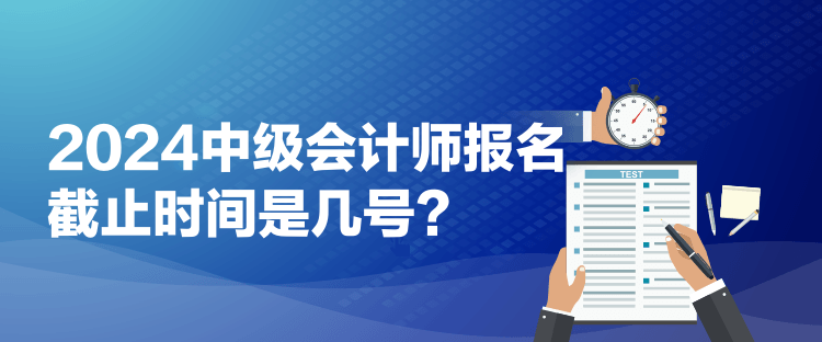 2024中级会计师报名截止时间是几号？