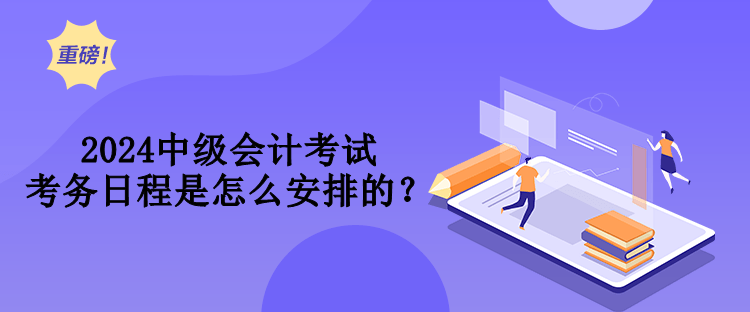 2024中级会计考试考务日程是怎么安排的？