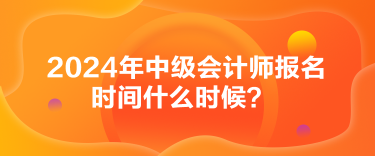 2024年中级会计师报名时间什么时候？