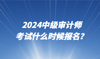 2024中级审计师考试什么时候报名？