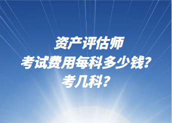 资产评估师考试费用每科多少钱？考几科？