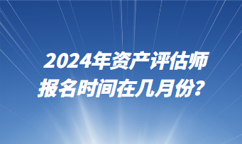 2024年资产评估师报名时间在几月份？