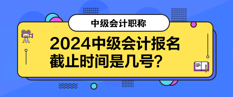 2024中级会计报名截止时间是几号？