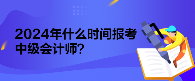 2024年什么时间报考中级会计师？