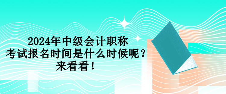 2024年中级会计职称考试报名时间是什么时候呢？来看看！