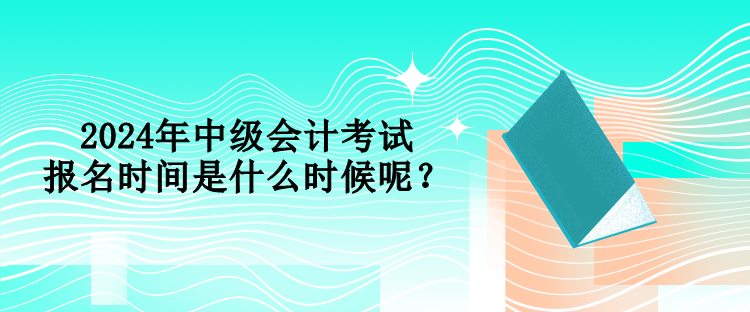 2024年中级会计考试报名时间是什么时候呢？