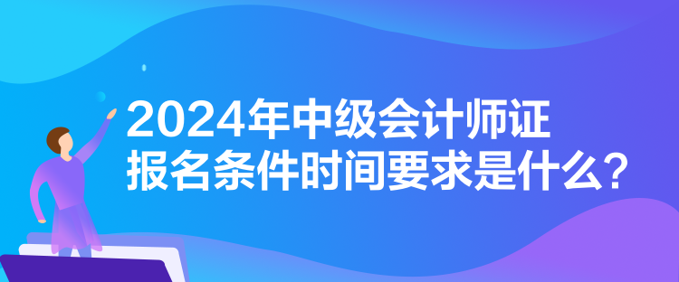 2024年中级会计师证报名条件时间要求是什么？