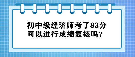 初中级经济师考了83分 可以进行成绩复核吗？