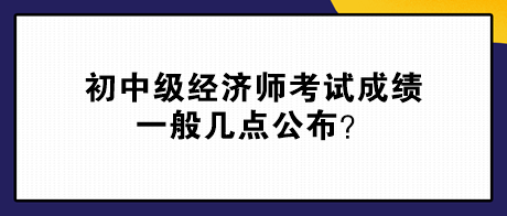 初中级经济师考试成绩一般几点公布？