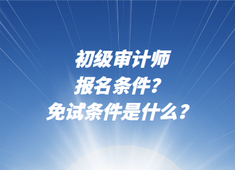 初级审计师报名条件？免试条件是什么？