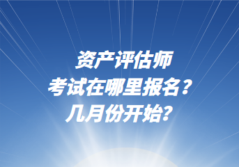 资产评估师考试在哪里报名？几月份开始？