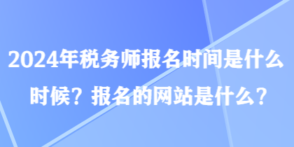 2024年税务师报名时间是什么时候？报名的网站是什么？