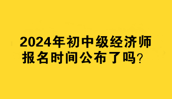 2024年初中级经济师报名时间公布了吗？何时报名？