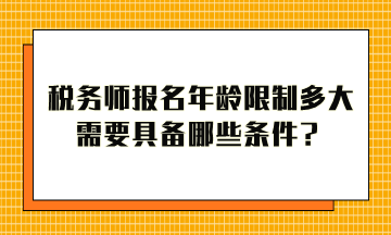 税务师报名年龄限制多大？需要具备哪些条件才能报考