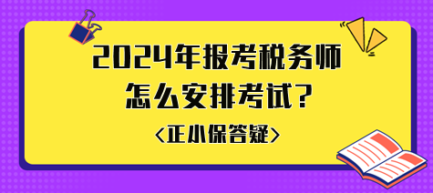 准备2024年报考税务师怎么安排考试比较好？