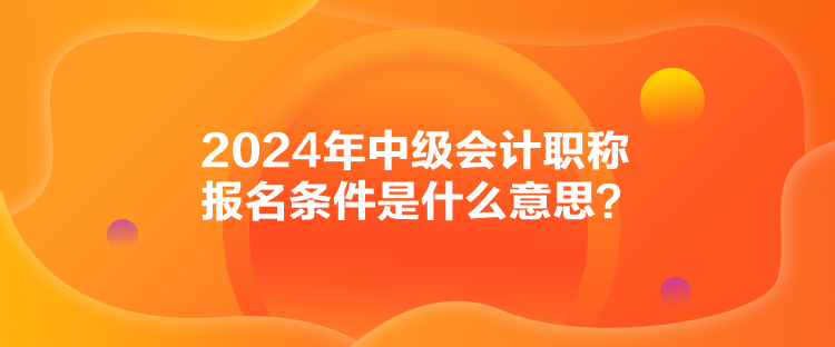 2024年中级会计职称报名条件是什么意思？