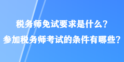 税务师免试要求是什么？参加税务师考试的条件有哪些？