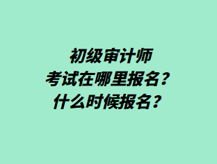 初级审计师考试在哪里报名？什么时候报名？