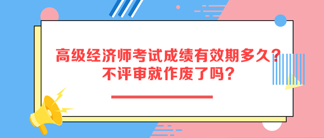 高级经济师考试成绩有效期多久？不评审就作废了吗？