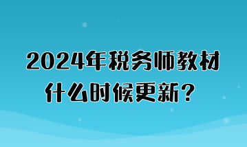 2024年税务师教材什么时候更新？