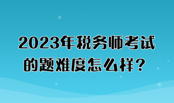 2023年税务师考试的题难度怎么样？