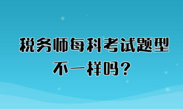 税务师每科考试题型不一样吗？