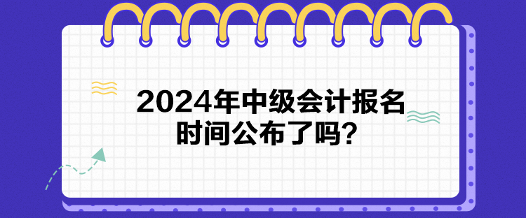 2024年中级会计报名时间公布了吗？