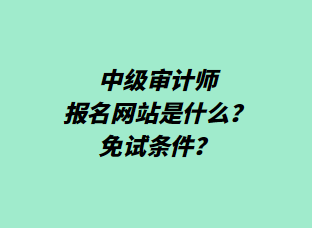 中级审计师报名网站是什么？免试条件？