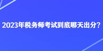 2023年税务师考试到底哪天出分？