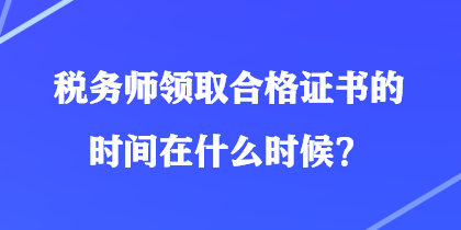 税务师领取合格证书的时间在什么时候？