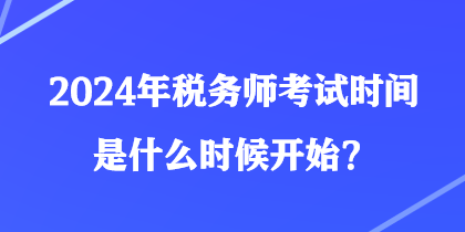 2024年税务师考试时间是什么时候开始？