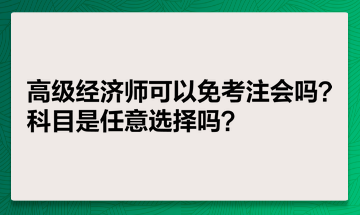 高级经济师可以免考注会吗？科目是任意选择吗？