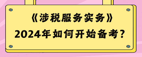 2024税务师《涉税服务实务》如何开始备考？预习攻略来啦！