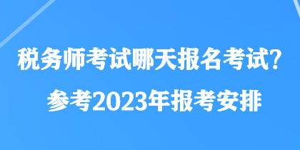 税务师考试哪天报名考试？参考2023年报考安排