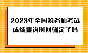 2023年全国税务师考试成绩查询时间确定了吗？哪天出分？