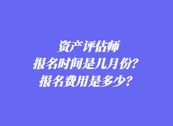 资产评估师报名时间是几月份？报名费用是多少？