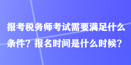 报考税务师考试需要满足什么条件？报名时间是什么时候？