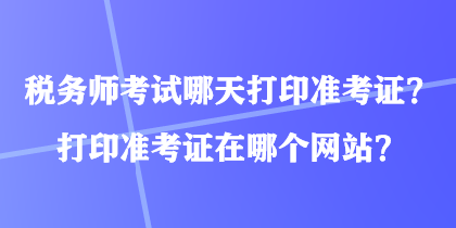 税务师考试哪天打印准考证？打印准考证在哪个网站？