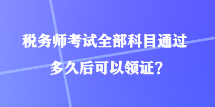 税务师考试全部科目通过多久后可以领证？