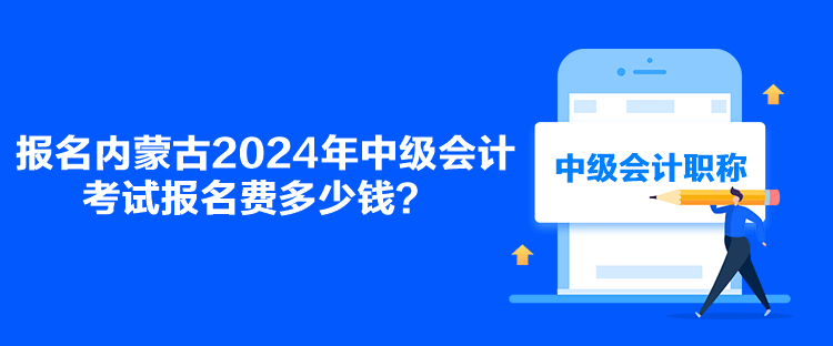 报名内蒙古2024年中级会计考试报名费多少钱？